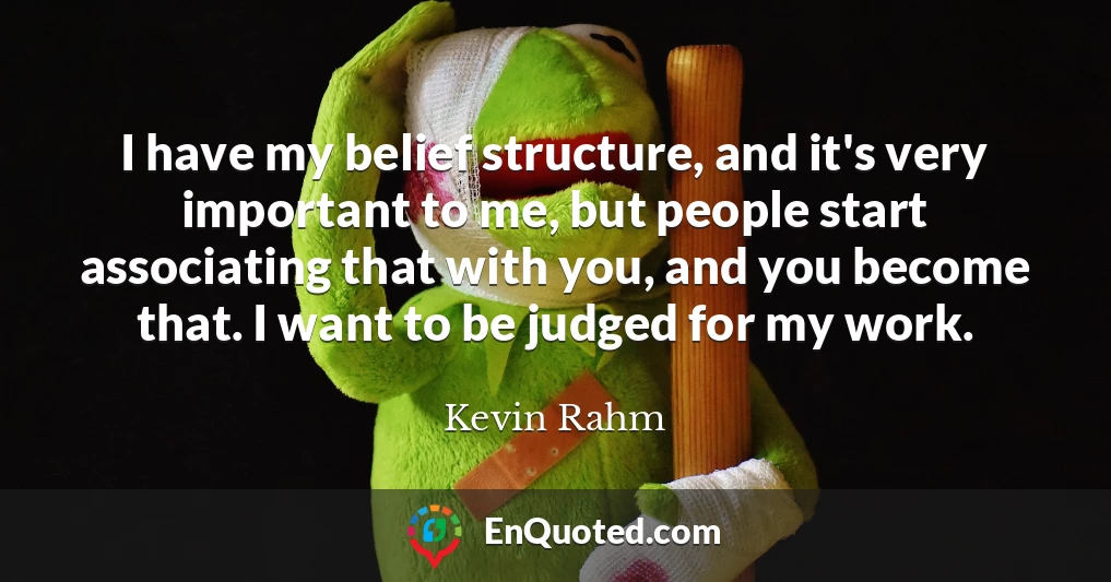 I have my belief structure, and it's very important to me, but people start associating that with you, and you become that. I want to be judged for my work.