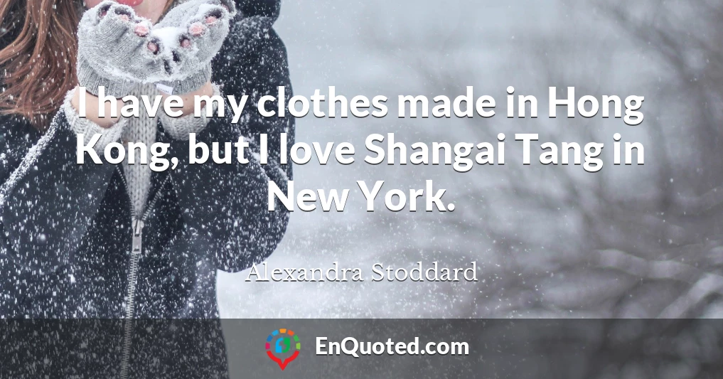 I have my clothes made in Hong Kong, but I love Shangai Tang in New York.
