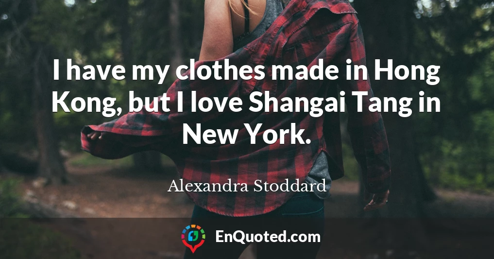 I have my clothes made in Hong Kong, but I love Shangai Tang in New York.