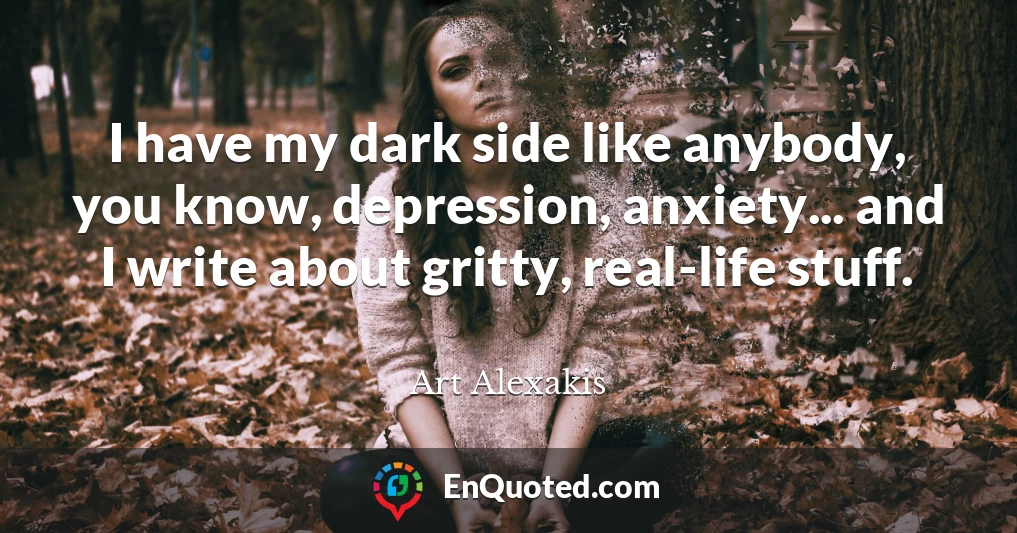 I have my dark side like anybody, you know, depression, anxiety... and I write about gritty, real-life stuff.