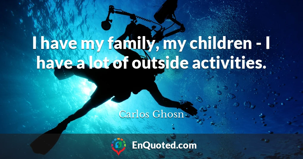 I have my family, my children - I have a lot of outside activities.