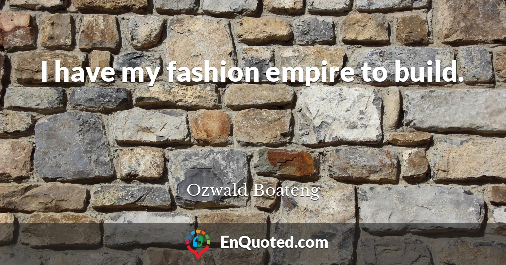 I have my fashion empire to build.