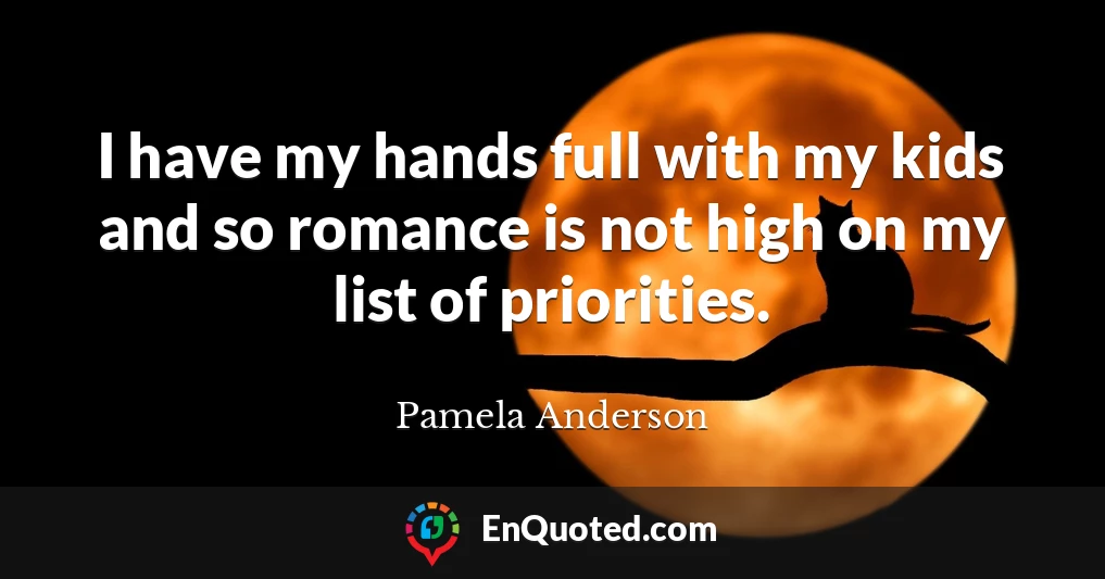 I have my hands full with my kids and so romance is not high on my list of priorities.