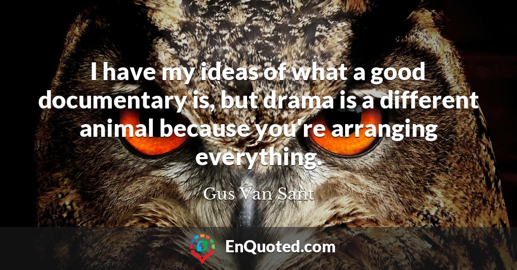 I have my ideas of what a good documentary is, but drama is a different animal because you're arranging everything.