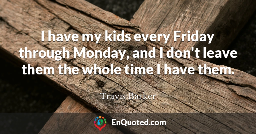 I have my kids every Friday through Monday, and I don't leave them the whole time I have them.