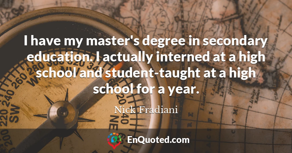I have my master's degree in secondary education. I actually interned at a high school and student-taught at a high school for a year.