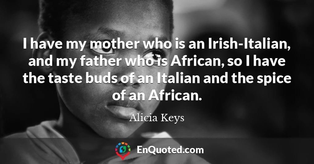 I have my mother who is an Irish-Italian, and my father who is African, so I have the taste buds of an Italian and the spice of an African.