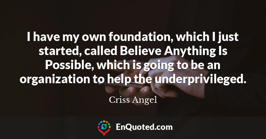 I have my own foundation, which I just started, called Believe Anything Is Possible, which is going to be an organization to help the underprivileged.