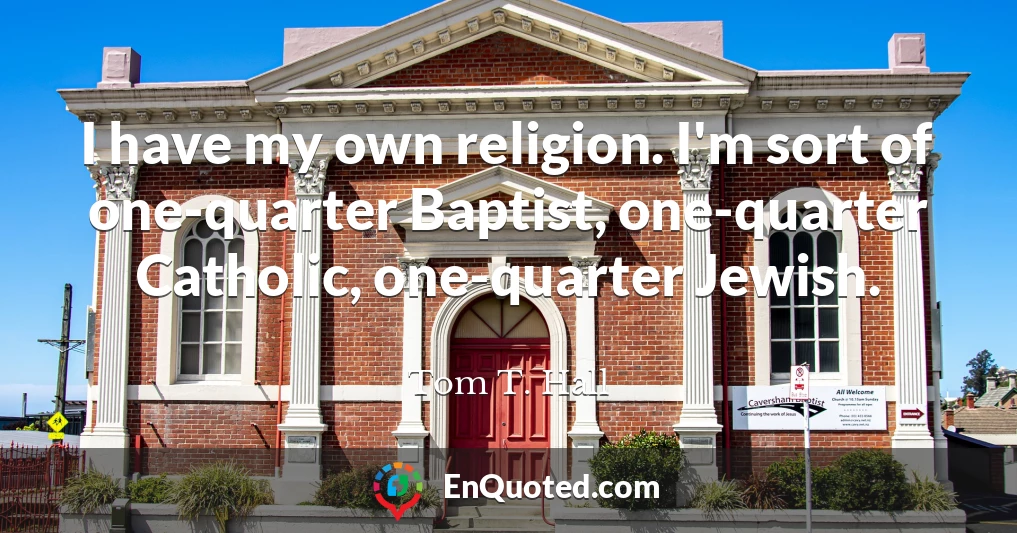 I have my own religion. I'm sort of one-quarter Baptist, one-quarter Catholic, one-quarter Jewish.