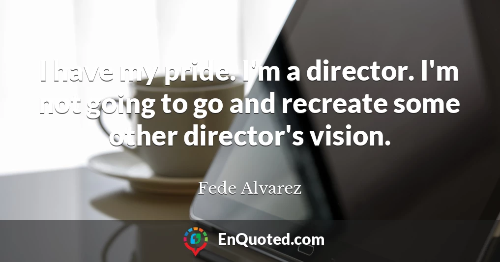 I have my pride. I'm a director. I'm not going to go and recreate some other director's vision.