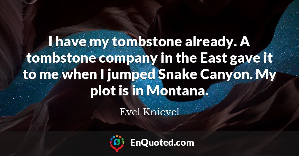 I have my tombstone already. A tombstone company in the East gave it to me when I jumped Snake Canyon. My plot is in Montana.
