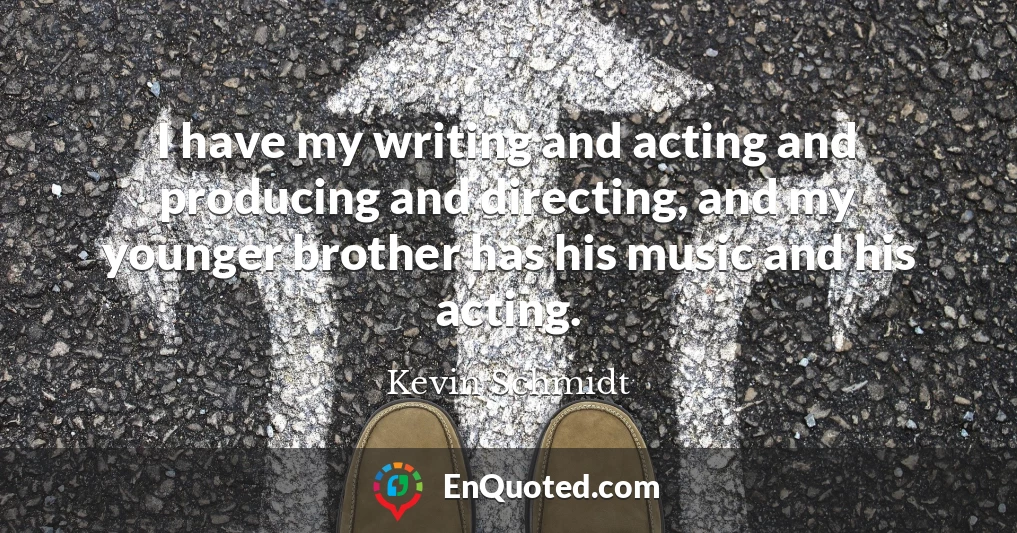 I have my writing and acting and producing and directing, and my younger brother has his music and his acting.