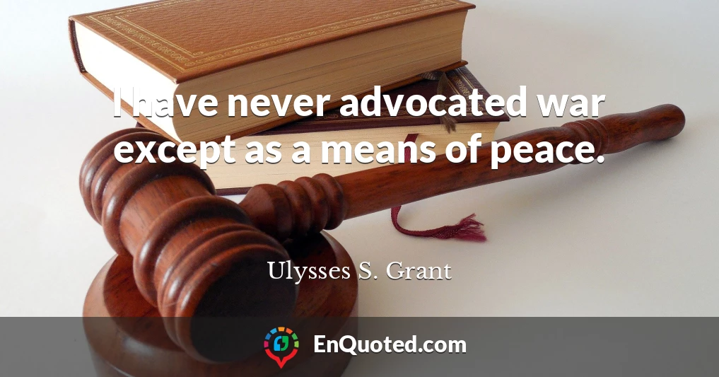 I have never advocated war except as a means of peace.