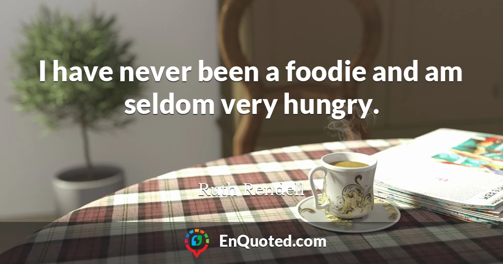 I have never been a foodie and am seldom very hungry.