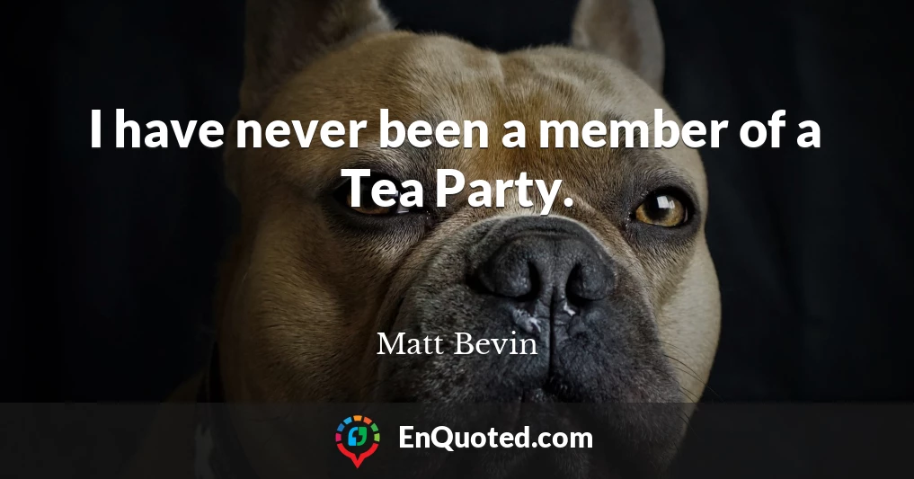 I have never been a member of a Tea Party.