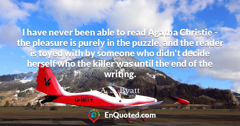 I have never been able to read Agatha Christie - the pleasure is purely in the puzzle, and the reader is toyed with by someone who didn't decide herself who the killer was until the end of the writing.