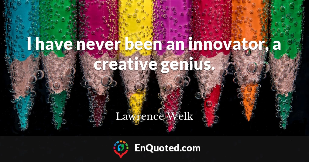 I have never been an innovator, a creative genius.