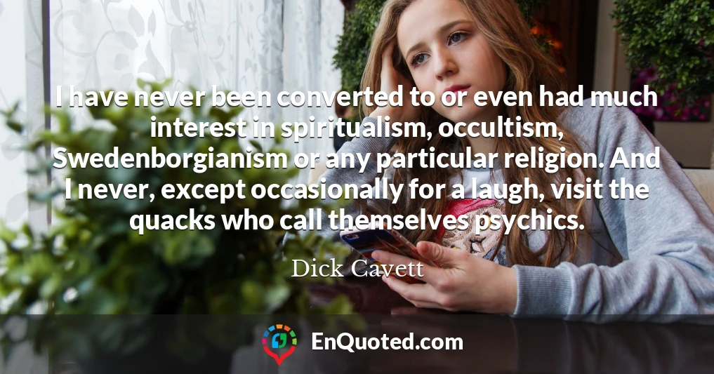 I have never been converted to or even had much interest in spiritualism, occultism, Swedenborgianism or any particular religion. And I never, except occasionally for a laugh, visit the quacks who call themselves psychics.