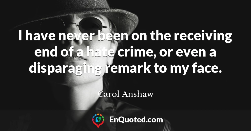 I have never been on the receiving end of a hate crime, or even a disparaging remark to my face.