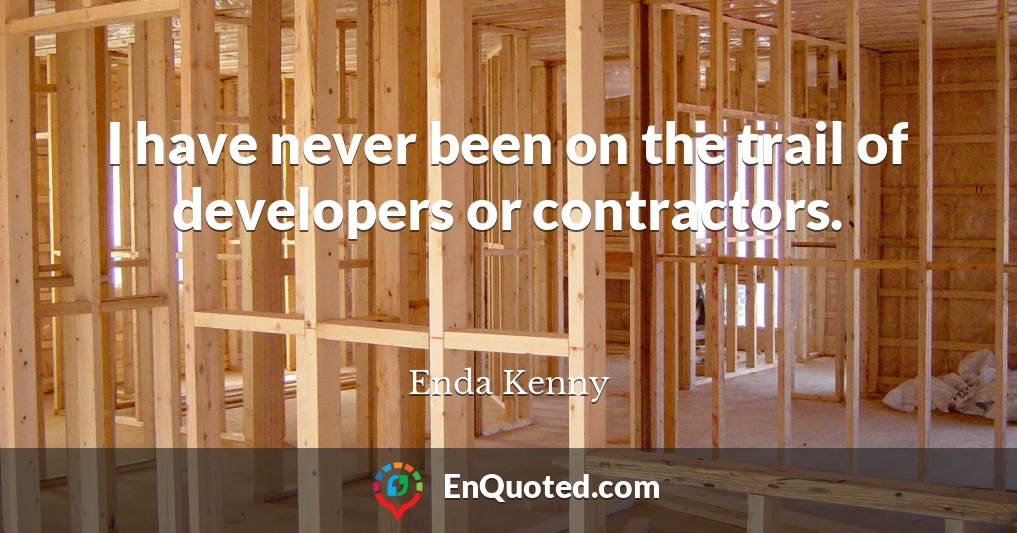 I have never been on the trail of developers or contractors.