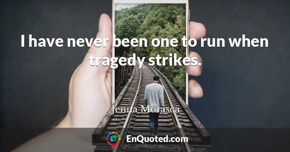 I have never been one to run when tragedy strikes.