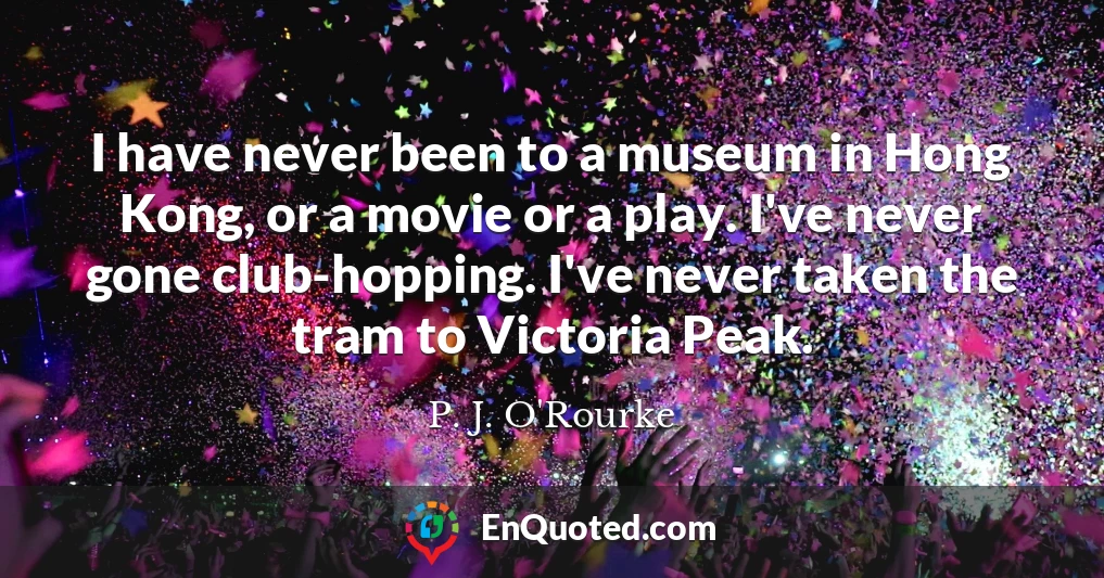 I have never been to a museum in Hong Kong, or a movie or a play. I've never gone club-hopping. I've never taken the tram to Victoria Peak.