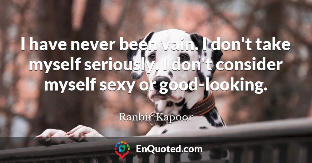 I have never been vain. I don't take myself seriously. I don't consider myself sexy or good-looking.