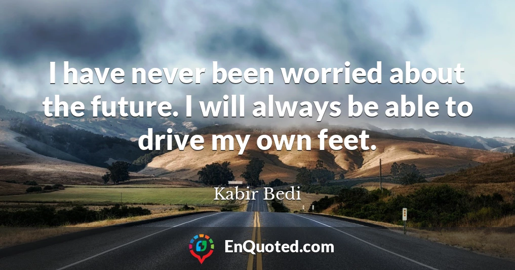 I have never been worried about the future. I will always be able to drive my own feet.