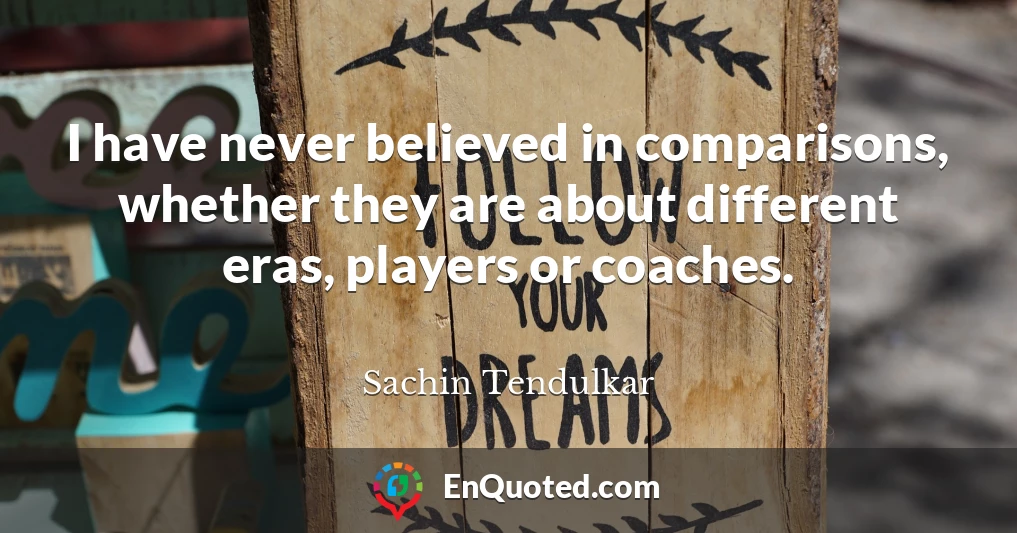 I have never believed in comparisons, whether they are about different eras, players or coaches.