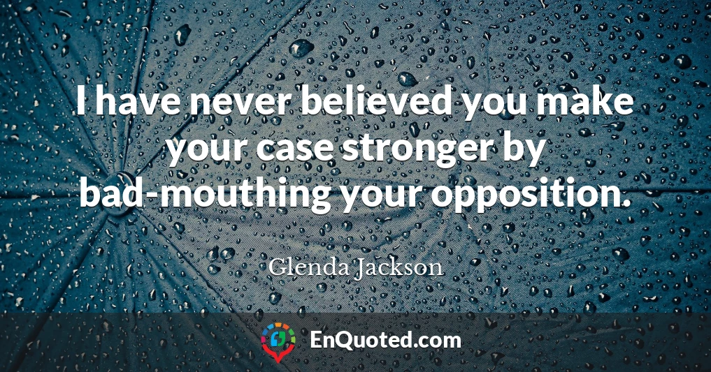 I have never believed you make your case stronger by bad-mouthing your opposition.