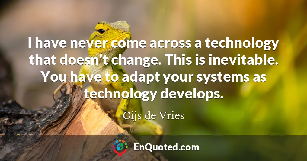 I have never come across a technology that doesn't change. This is inevitable. You have to adapt your systems as technology develops.
