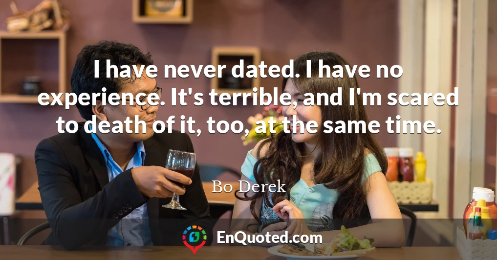 I have never dated. I have no experience. It's terrible, and I'm scared to death of it, too, at the same time.