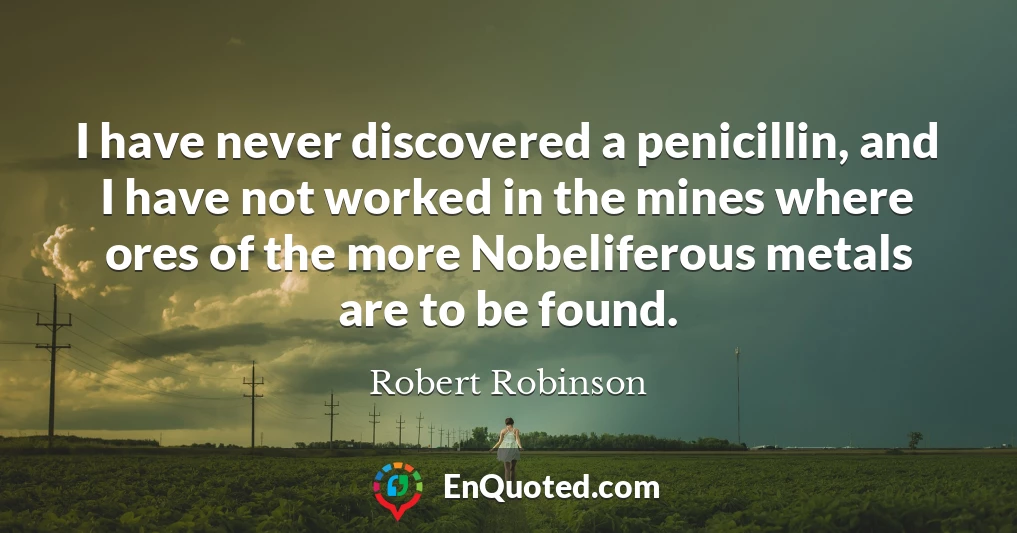 I have never discovered a penicillin, and I have not worked in the mines where ores of the more Nobeliferous metals are to be found.
