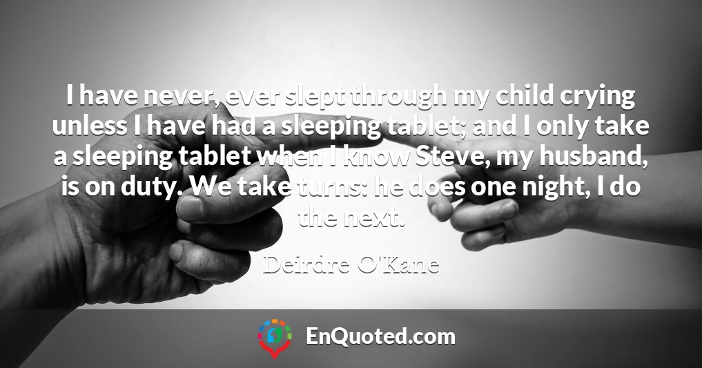I have never, ever slept through my child crying unless I have had a sleeping tablet; and I only take a sleeping tablet when I know Steve, my husband, is on duty. We take turns: he does one night, I do the next.