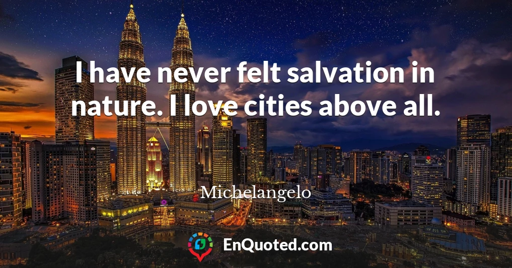 I have never felt salvation in nature. I love cities above all.