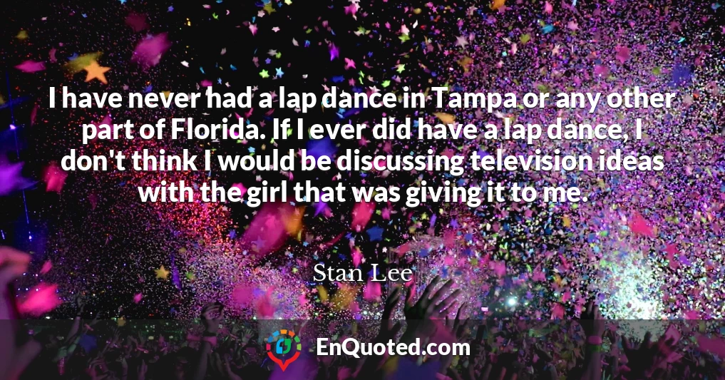 I have never had a lap dance in Tampa or any other part of Florida. If I ever did have a lap dance, I don't think I would be discussing television ideas with the girl that was giving it to me.