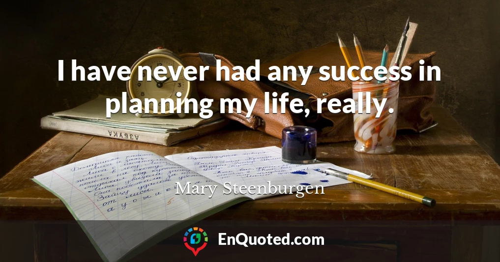 I have never had any success in planning my life, really.
