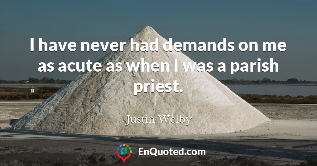 I have never had demands on me as acute as when I was a parish priest.