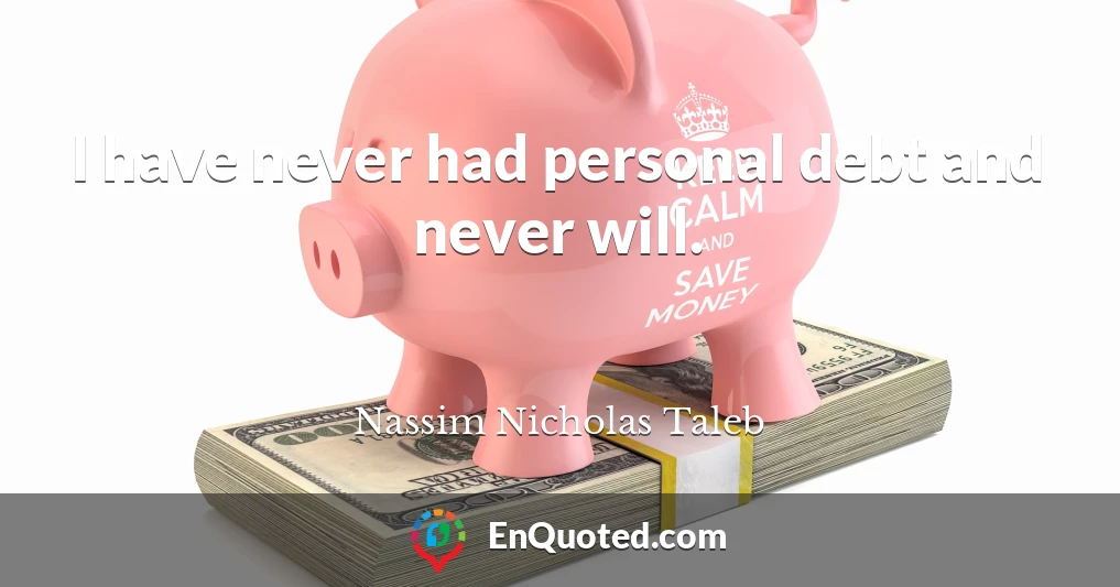 I have never had personal debt and never will.