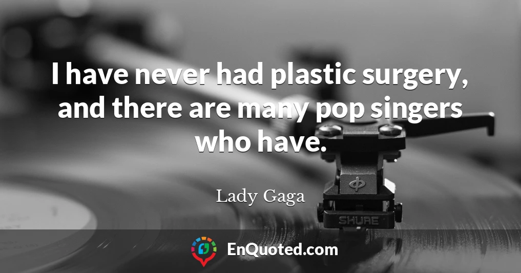 I have never had plastic surgery, and there are many pop singers who have.