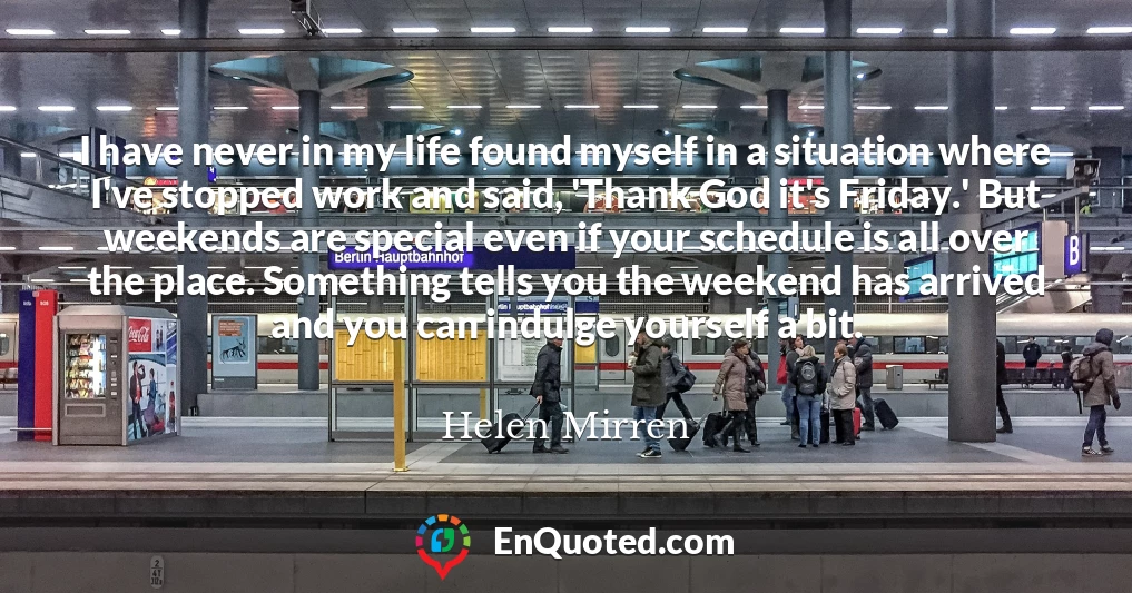 I have never in my life found myself in a situation where I've stopped work and said, 'Thank God it's Friday.' But weekends are special even if your schedule is all over the place. Something tells you the weekend has arrived and you can indulge yourself a bit.