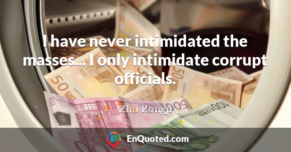 I have never intimidated the masses... I only intimidate corrupt officials.
