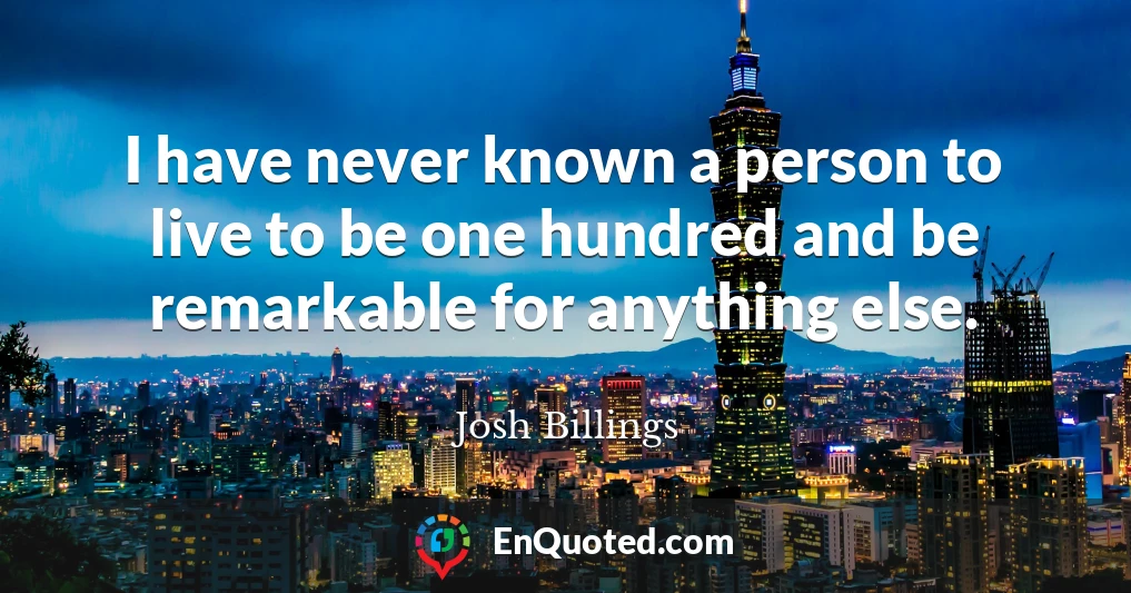 I have never known a person to live to be one hundred and be remarkable for anything else.