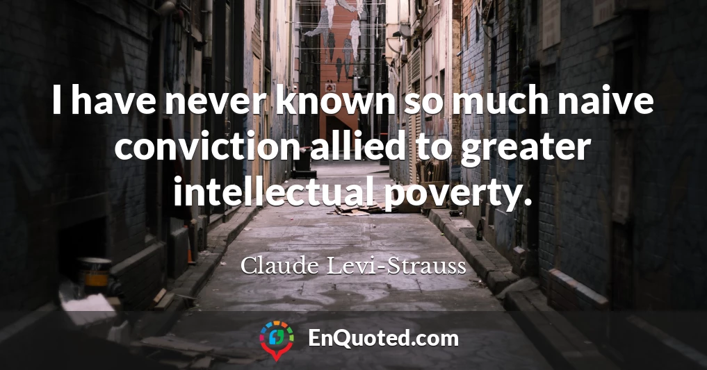 I have never known so much naive conviction allied to greater intellectual poverty.