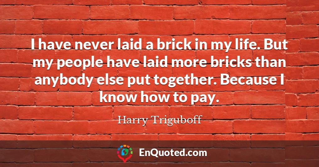 I have never laid a brick in my life. But my people have laid more bricks than anybody else put together. Because I know how to pay.