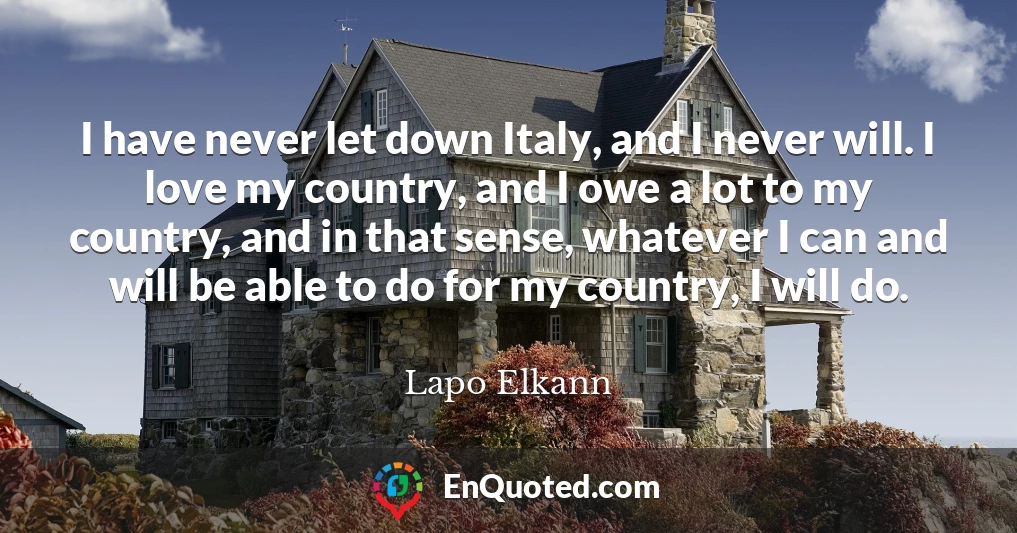 I have never let down Italy, and I never will. I love my country, and I owe a lot to my country, and in that sense, whatever I can and will be able to do for my country, I will do.