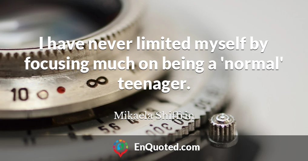 I have never limited myself by focusing much on being a 'normal' teenager.