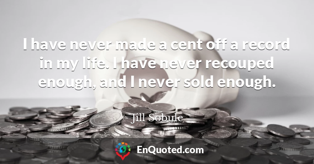I have never made a cent off a record in my life. I have never recouped enough, and I never sold enough.