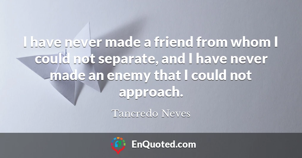 I have never made a friend from whom I could not separate, and I have never made an enemy that I could not approach.