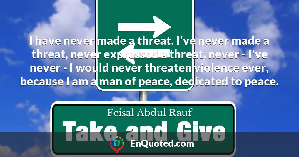 I have never made a threat. I've never made a threat, never expressed a threat, never - I've never - I would never threaten violence ever, because I am a man of peace, dedicated to peace.